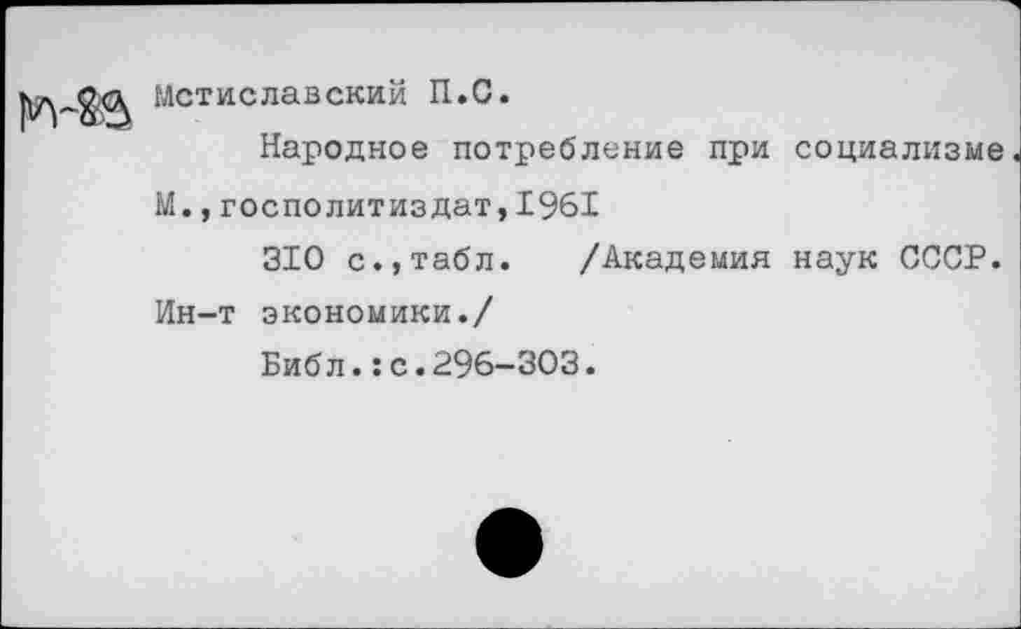 ﻿Мстиславский П.С.
Народное потребление при социализме М.,госполитиздат,1961
310 с.,табл. /Академия наук СССР. Ин-т экономики./
Библ.:с.296-303.